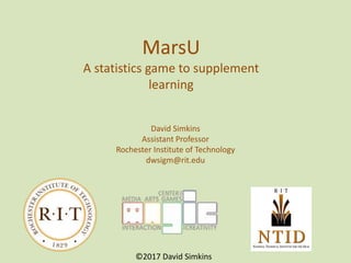 MarsU
A statistics game to supplement
learning
David Simkins
Assistant Professor
Rochester Institute of Technology
dwsigm@rit.edu
©2017 David Simkins
 