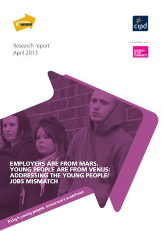 Research report
April 2013
in association with
Today’s young people, tomorrow’s workforce
EMPLOYERS ARE FROM MARS,
YOUNG PEOPLE ARE FROM VENUS:
ADDRESSING THE YOUNG PEOPLE/
JOBS MISMATCH
 