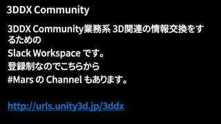 3DDX Community業務系 3D関連の情報交換をす
るための
Slack Workspace です。
登録制なのでこちらから
#Mars の Channel もあります。
http://urls.unity3d.jp/3ddx
 
