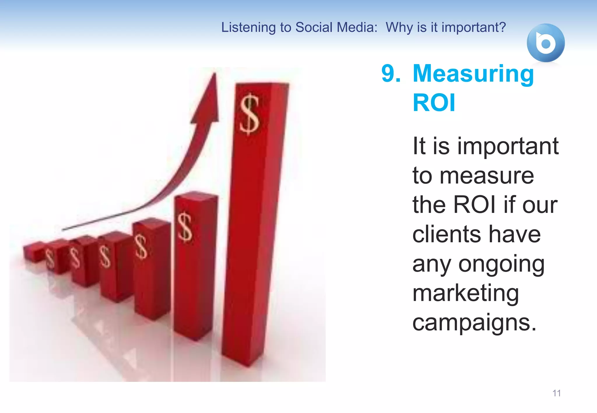 Listening to Social Media: Why is it important?


                          9. Measuring
                             ROI
                               It is important
                               to measure
                               the ROI if our
                               clients have
                               any ongoing
                               marketing
                               campaigns.

                                                  11
 