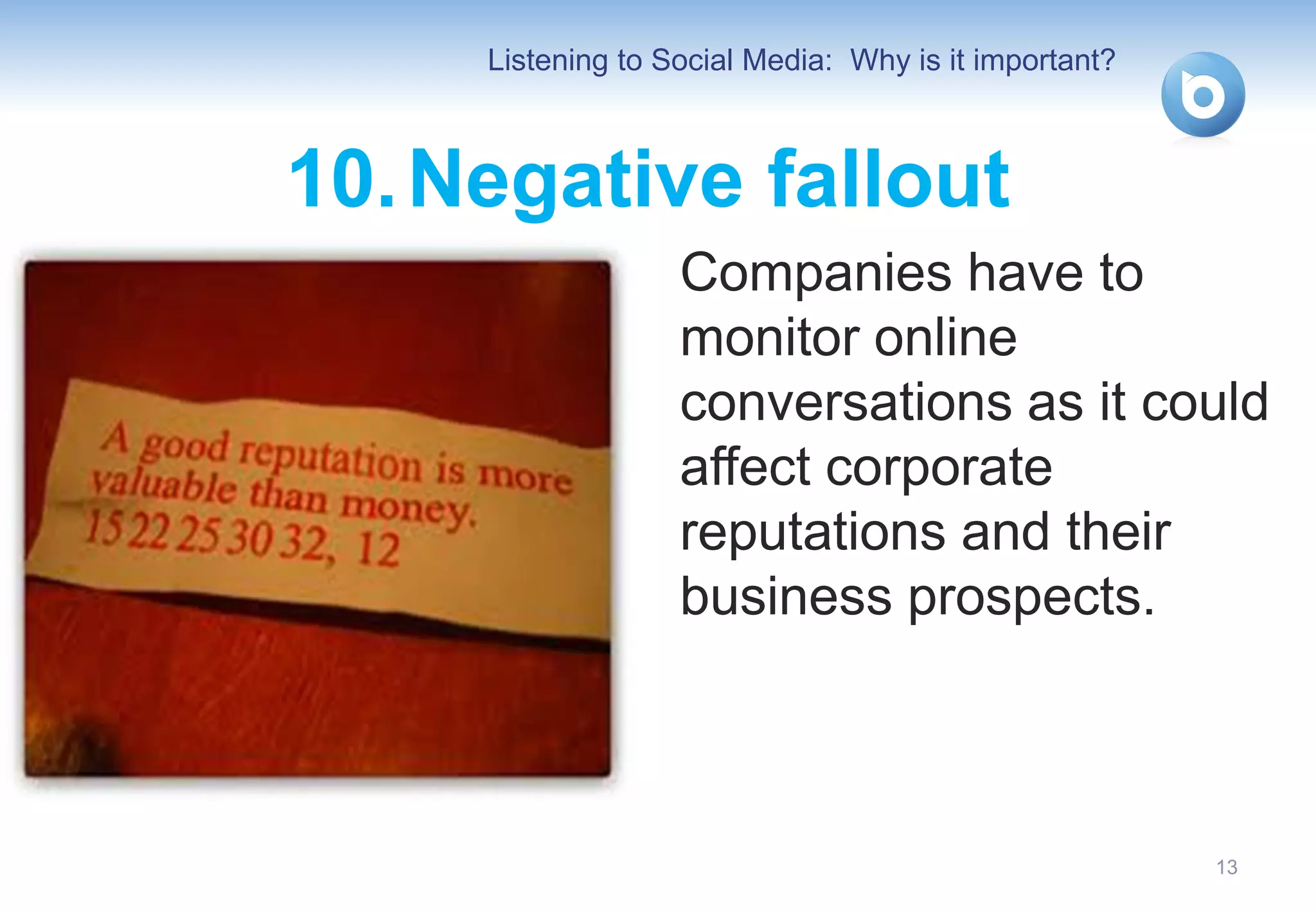 Listening to Social Media: Why is it important?



10. Negative fallout
                   Companies have to
                   monitor online
                   conversations as it could
                   affect corporate
                   reputations and their
                   business prospects.



                                                       13
 