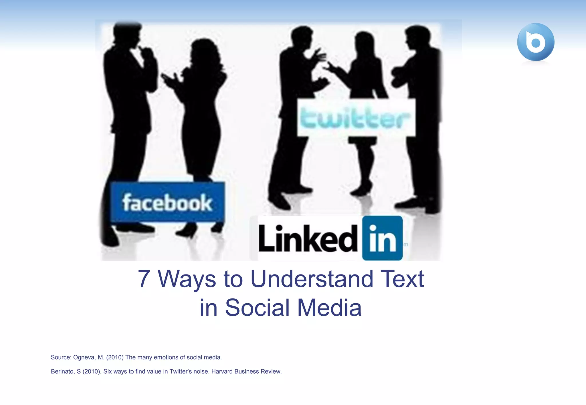 socialmediavision.com




                                7 Ways to Understand Text
                                     in Social Media
Source: Ogneva, M. (2010) The many emotions of social media.

Berinato, S (2010). Six ways to find value in Twitter’s noise. Harvard Business Review.
 