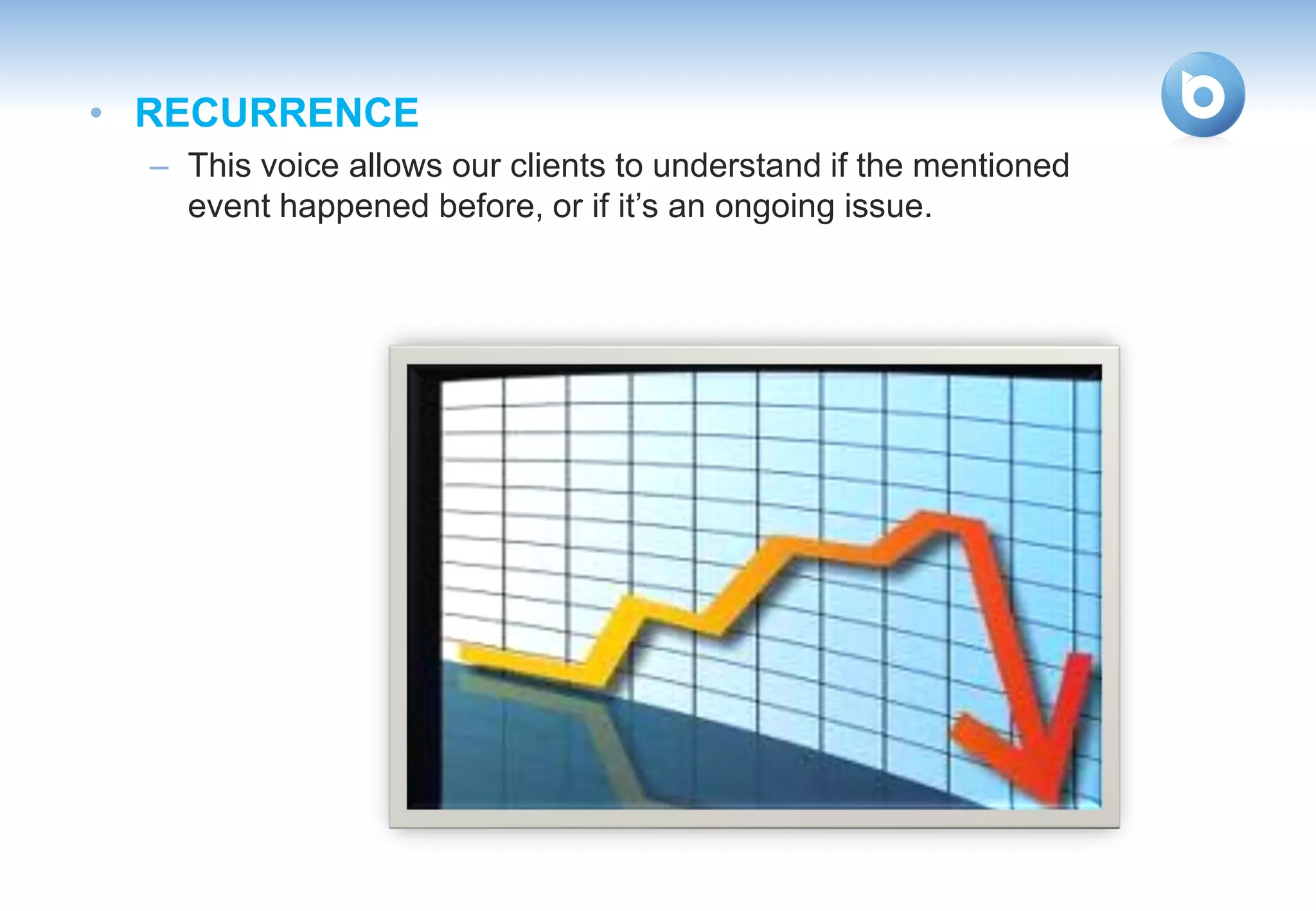 • RECURRENCE
  – This voice allows our clients to understand if the mentioned
    event happened before, or if it’s an ongoing issue.
 