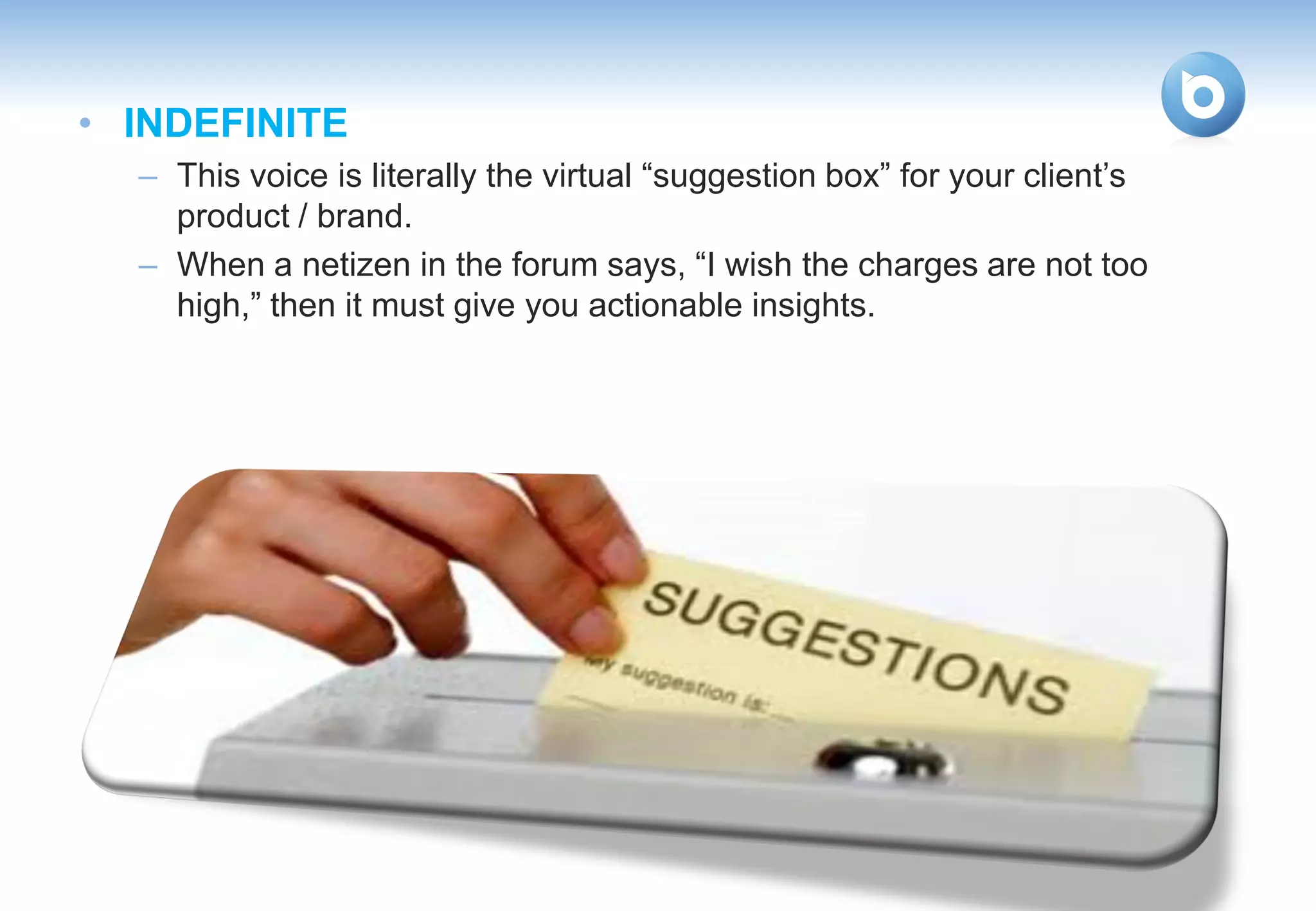 • INDEFINITE
  – This voice is literally the virtual “suggestion box” for your client’s
    product / brand.
  – When a netizen in the forum says, “I wish the charges are not too
    high,” then it must give you actionable insights.
 