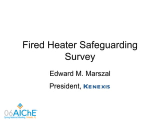 Fired Heater Safeguarding
         Survey
     Edward M. Marszal
     President, Kenexis
 