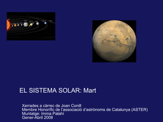 EL SISTEMA SOLAR: Mart Xerrades a càrrec de Joan Conill Membre Honorífic de l’associació d’astrònoms de Catalunya (ASTER) Muntatge: Imma Palahí G ener-Abril 2008 