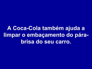 A Coca-Cola também ajuda a limpar o embaçamento do pára-brisa do seu carro. 