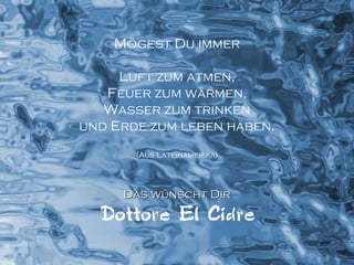 Mögest Du immer Luft zum atmen, Feuer zum wärmen, Wasser zum trinken und Erde zum leben haben. (Aus Lateinamerika) Das wünscht Dir 