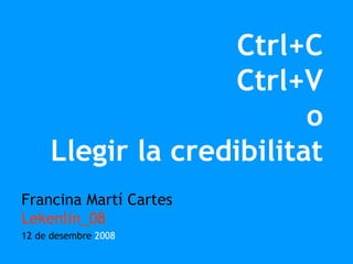 Ctrl+C
                     Ctrl+V
                           o
      Llegir la credibilitat
Francina Martí Cartes
Lekenlín_08
12 de desembre 2008
 