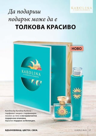 17LR world 03.15
Karolina by Karolina Kurkova –
парфюмът заедно с парфюмиран
лосион за тяло в екстравагантна
подаръчна опаковка.
Идеален подарък за Великден.
Вдъхновяващ. Цветен. Свеж.
Да подариш
подарък може да е
толкова красиво
Ново
 