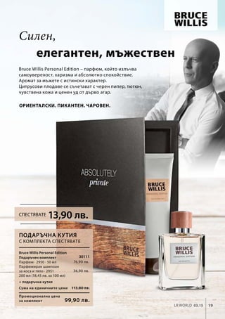 76,90 лв.
36,90 лв.
Промоционална цена
за комплект
Сума на единичните цени 113,80 лв.
99,90 лв.
30111
19LR world 03.15
Силен,
Bruce Willis Personal Edition – парфюм, който излъчва
самоувереност, харизма и абсолютно спокойствие.
Аромат за мъжете с истински характер.
Цитрусови плодове се съчетават с черен пипер, тютюн,
чувствена кожа и ценен уд от дърво агар.
Ориенталски. Пикантен. Чаровен.
Bruce Willis Personal Edition
Подаръчен комплект	
Парфюм · 2950 · 50 мл
Парфюмиран шампоан
за коса и тяло · 2951
200 мл (18,45 лв. за 100 мл)
Подаръчна кутия
С комплекта спестявате
+ подаръчна кутия
елегантен, мъжествен
13,90 лв.Спестявате
 