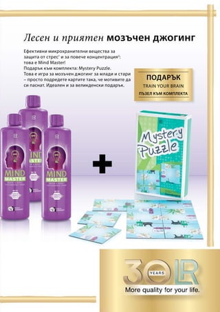Лесен и приятен мозъчен джогинг
Ефективни микрохранителни вещества за
защита от стрес1
и за повече концентрация2
:
това е Mind Master!
Подарък към комплекта: Mystery Puzzle.
Това е игра за мозъчен джогинг за млади и стари
– просто подредете картите така, че мотивите да
си паснат. Идеален и за великденски подарък.
подарък
ПЪЗЕЛ КЪМ КОМПЛЕКТА
Train your brain
 