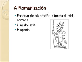 A Romanización Proceso de adaptación a forma de vida romana. Uso do latín. Hispania. 