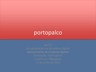 portopalco puc/rs pós-graduação em jornalismo digital planejamento de produtos digitais orientação: marta gleich acadêmico: filipespeck 11 de junho de 2010  