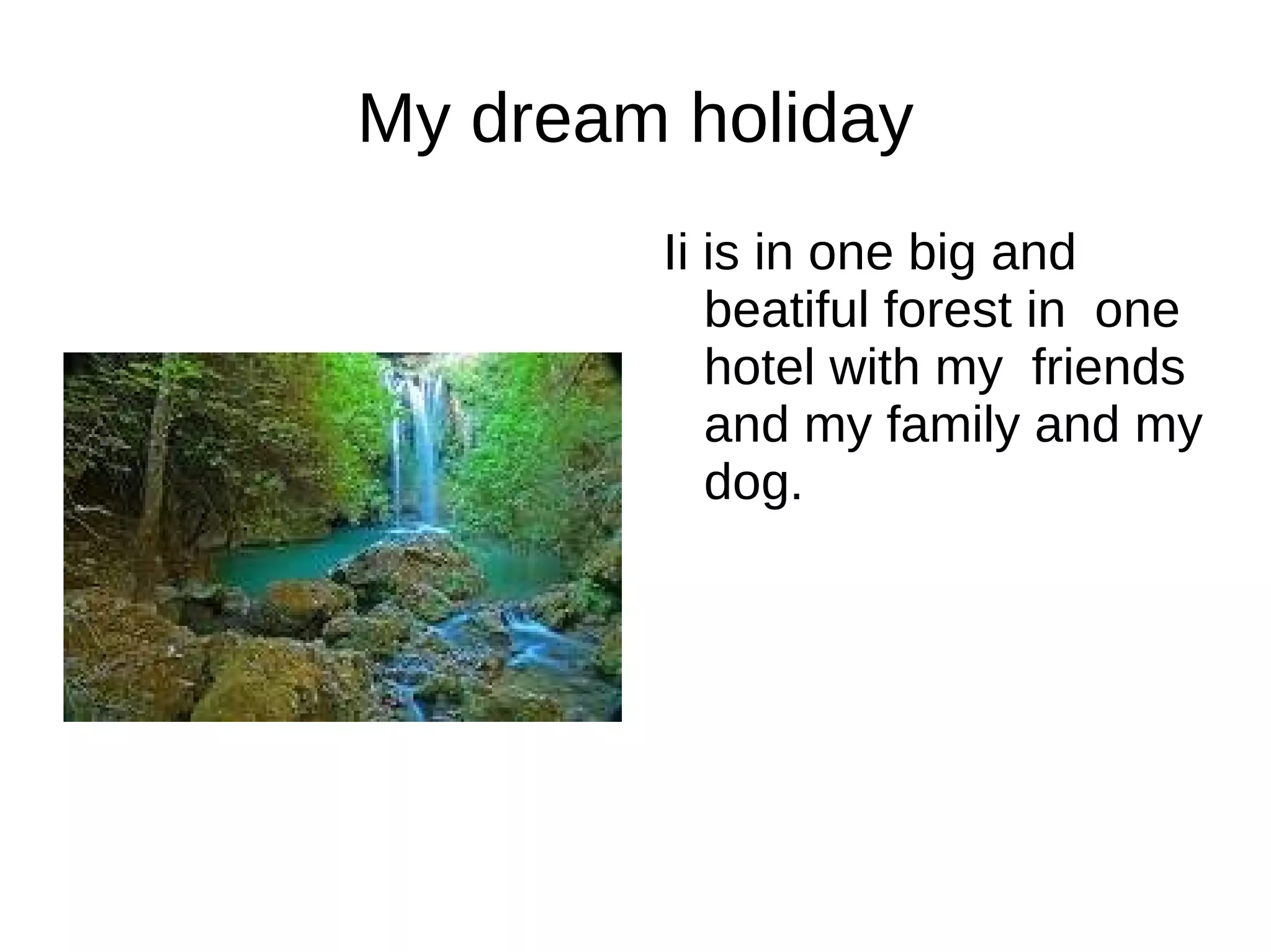 My dream holiday Ii is in one big and beatiful forest in one hotel with my friends and my family and my dog.