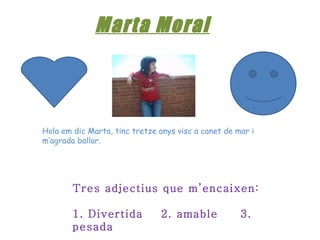 Marta Moral Hola em dic Marta, tinc tretze anys visc a canet de mar i m’agrada ballar. Tres adjectius que m’encaixen: 1. Divertida  2. amable  3. pesada 