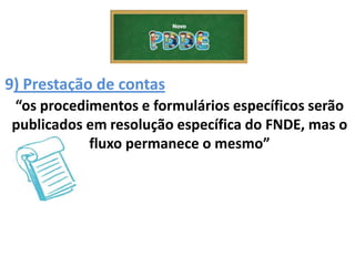 9) Prestação de contas
“os procedimentos e formulários específicos serão
publicados em resolução específica do FNDE, mas o
fluxo permanece o mesmo”
 