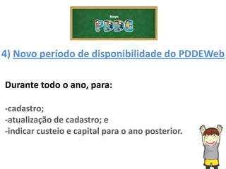 4) Novo período de disponibilidade do PDDEWeb
Durante todo o ano, para:
-cadastro;
-atualização de cadastro; e
-indicar custeio e capital para o ano posterior.
 