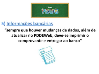 5) Informações bancárias
“sempre que houver mudanças de dados, além de
atualizar no PDDEWeb, deve-se imprimir o
comprovante e entregar ao banco”
 