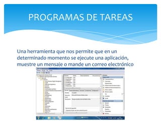 Una herramienta que nos permite que en un
determinado momento se ejecute una aplicación,
muestre un mensaje o mande un correo electrónico
PROGRAMAS DE TAREAS
 