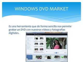 Es una herramienta que de forma sencilla nos permite
grabar un DVD con nuestros vídeos y fotografías
digitales.
WINDOWS DVD MARKET
 