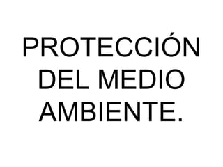 PROTECCIÓN
DEL MEDIO
AMBIENTE.

 