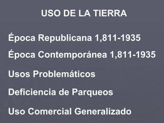 USO DE LA TIERRA Época Republicana 1,811-1935 Época Contemporánea 1,811-1935 Usos Problemáticos Deficiencia de Parqueos Uso Comercial Generalizado 