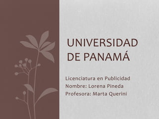 Licenciatura en Publicidad
Nombre: Lorena Pineda
Profesora: Marta Querini
UNIVERSIDAD
DE PANAMÁ
 