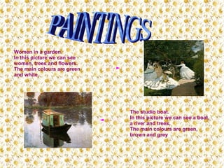 Women in a garden.
In this picture we can see
women, trees and flowers.
The main colours are green
and white.
The studio boat.
In this picture we can see a boat,
a river and trees.
The main colours are green,
brown and grey
 