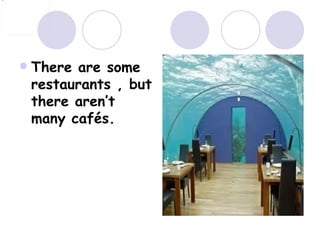  There are some
restaurants , but
there aren’t
many cafés.
