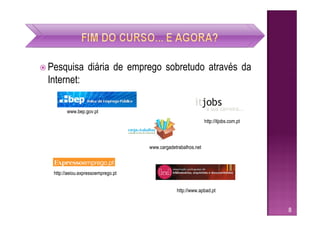  Pesquisa         diária de emprego sobretudo através da
 Internet:

         www.bep.gov.pt
                                                                http://itjobs.com.pt



                                     www.cargadetrabalhos.net



   http://aeiou.expressoemprego.pt


                                                 http://www.apbad.pt


                                                                                       8
 
