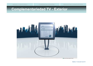 MEDIO Y ENTORNO   COMERCIALIZACIÓN   MEDICIÓN E INNOVACIÓN


Complementariedad TV - Exterior




                                              Madrid, 15 de abril de 2011
 