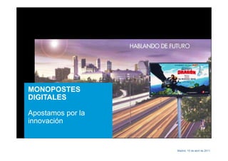 MEDIO Y ENTORNO        COMERCIALIZACIÓN   MEDICIÓN E INNOVACIÓN




MONOPOSTES
Click to edit Master
DIGITALES
text styles
Second level
Apostamos
Third level por la
– Fourth level
innovación
  – Fifth level

                                                   Madrid, 15 de abril de 2011
 