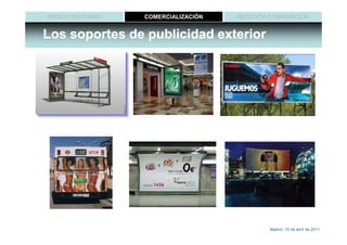 MEDIO Y ENTORNO   COMERCIALIZACIÓN   MEDICIÓN E INNOVACIÓN


Los soportes de publicidad exterior




                                              Madrid, 15 de abril de 2011
 