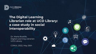 The Digital Learning
Librarian role at UCD Library:
a case study in social
interoperability
Dr. Marta Bustillo
Digital Learning Librarian
UCD Library
CONUL 2022, May 26th
 