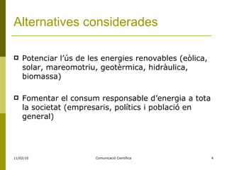 Alternatives considerades Potenciar l’ús de les energies renovables (eòlica, solar, mareomotriu, geotèrmica, hidràulica, biomassa)  Fomentar el consum responsable d’energia a tota la societat (empresaris, polítics i població en general) 
