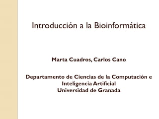 Introducción a la Bioinformática


         Marta Cuadros, Carlos Cano


Departamento de Ciencias de la Computación e
           Inteligencia Artificial
         Universidad de Granada
 