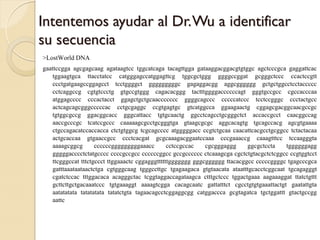 Intentemos ayudar al Dr. Wu a identificar
su secuencia
>LostWorld DNA
gaattccgga agcgagcaag agataagtcc tggcatcaga tacagttgga gataaggacggacgtgtggc agctcccgca gaggattcac
    tggaagtgca ttacctatcc catgggagccatggagttcg tggcgctggg ggggccggat gcgggctccc ccactccgtt
    ccctgatgaagccggagcct tcctggggct gggggggggc gagaggacgg aggcgggggg gctgctggcctcctaccccc
    cctcaggccg cgtgtccctg gtgccgtggg cagacacggg tactttggggaccccccagt gggtgccgcc cgccacccaa
    atggagcccc cccactacct ggagctgctgcaaccccccc ggggcagccc cccccatccc tcctccgggc ccctactgcc
    actcagcagcgggcccccac cctgcgaggc ccgtgagtgc gtcatggcca ggaagaactg cggagcgacggcaacgccgc
    tgtggcgccg ggacggcacc gggcattacc tgtgcaactg ggcctcagcctgcgggctct accaccgcct caacggccag
    aaccgcccgc tcatccgccc caaaaagcgcctgcgggtga gtaagcgcgc aggcacagtg tgcagccacg agcgtgaaaa
    ctgccagacatccaccacca ctctgtggcg tcgcagcccc atgggggacc ccgtctgcaa caacattcacgcctgcggcc tctactacaa
    actgcaccaa gtgaaccgcc ccctcacgat gcgcaaagacggaatccaaa cccgaaaccg caaagtttcc tccaagggta
    aaaagcggcg       ccccccgggggggggaaacc        cctccgccac   cgcgggaggg     ggcgctccta   tggggggagg
    gggggacccctctatgcccc ccccgccgcc ccccccggcc gccgcccccc ctcaaagcga cgctctgtacgctctcggcc ccgtggtcct
    ttcgggccat tttctgccct ttggaaactc cggagggttttttggggggg gggcgggggg ttacacggcc cccccggggc tgagcccgca
    gatttaaataataactctga cgtgggcaag tgggccttgc tgagaagaca gtgtaacata ataatttgcacctcggcaat tgcagagggt
    cgatctccac tttggacaca acagggctac tcggtaggaccagataagca ctttgctccc tggactgaaa aagaaaggat ttatctgttt
    gcttcttgctgacaaatccc tgtgaaaggt aaaagtcgga cacagcaatc gattatttct cgcctgtgtgaaattactgt gaatattgta
    aatatatata tatatatata tatatctgta tagaacagcctcggaggcgg catggaccca gcgtagatca tgctggattt gtactgccgg
    aattc
 