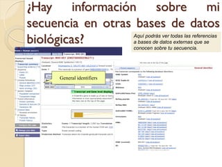 ¿Hay información sobre mi
secuencia en otras bases de datos
biológicas?                Aquí podrás ver todas las referencias
                           a bases de datos externas que se
                           conocen sobre tu secuencia.




     General identifiers
 