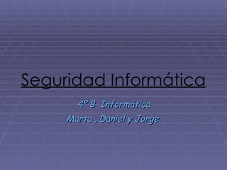 Seguridad Informática 4º B  Informática Marta , Daniel y Jorge. 