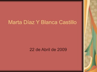 Marta Díaz Y Blanca Castillo 22 de Abril de 2009 