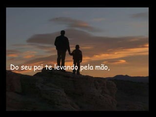 Do seu pai te levando pela mão,
 