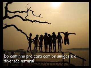 Do caminho pra casa com os amigos e a
diversão natural
 
