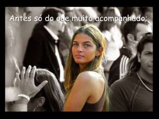 Antes só do que muito acompanhado;
 