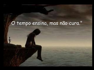 O tempo ensina, mas não cura."
 