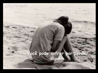 Você pode sofrer por perder
          alguém.
 