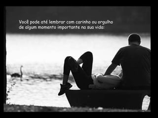 Você pode até lembrar com carinho ou orgulho
de algum momento importante na sua vida:
 