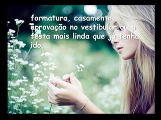 formatura, casamento,
aprovação no vestibular ou a
festa mais linda que já tenha
ido,
 
