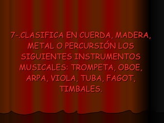 7-.CLASIFICA EN CUERDA, MADERA, METAL O PERCURSIÓN LOS SIGUIENTES INSTRUMENTOS MUSICALES: TROMPETA, OBOE, ARPA, VIOLA, TUBA, FAGOT, TIMBALES. 