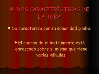 9-.DOS CARACTERÍSTICAS DE LA TUBA Se caracteriza por su sonoridad grabe. El cuerpo de el instrumento está enroscado sobre si mismo que tiene varias válvulas. 
